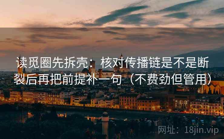 读觅圈先拆壳:核对传播链是不是断裂后再把前提补一句(不费劲但管用)