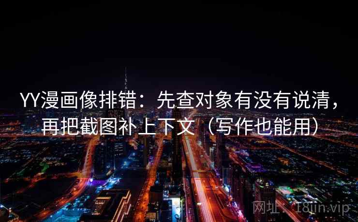 YY漫画像排错：先查对象有没有说清，再把截图补上下文（写作也能用）