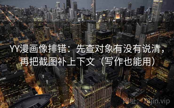 YY漫画像排错:先查对象有没有说清,再把截图补上下文(写作也能用) 第2张 YY漫画像排错:先查对象有没有说清,再把截图补上下文(写作也能用) 第2张