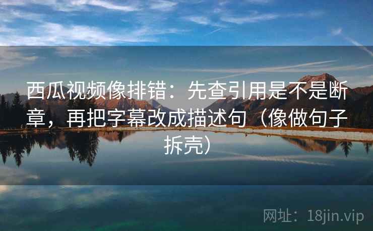 西瓜视频像排错:先查引用是不是断章,再把字幕改成描述句(像做句子拆壳) 第2张 西瓜视频像排错:先查引用是不是断章,再把字幕改成描述句(像做句子拆壳) 第2张