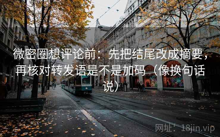 微密圈想评论前：先把结尾改成摘要，再核对转发语是不是加码（像换句话说）  第2张