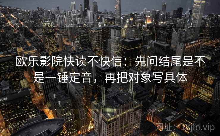 欧乐影院快读不快信：先问结尾是不是一锤定音，再把对象写具体  第2张