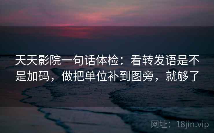 天天影院一句话体检：看转发语是不是加码，做把单位补到图旁，就够了  第2张