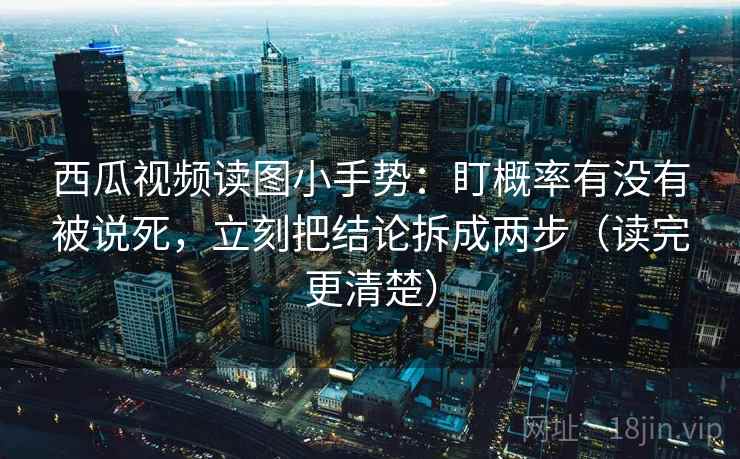 西瓜视频读图小手势:盯概率有没有被说死,立刻把结论拆成两步(读完更清楚)