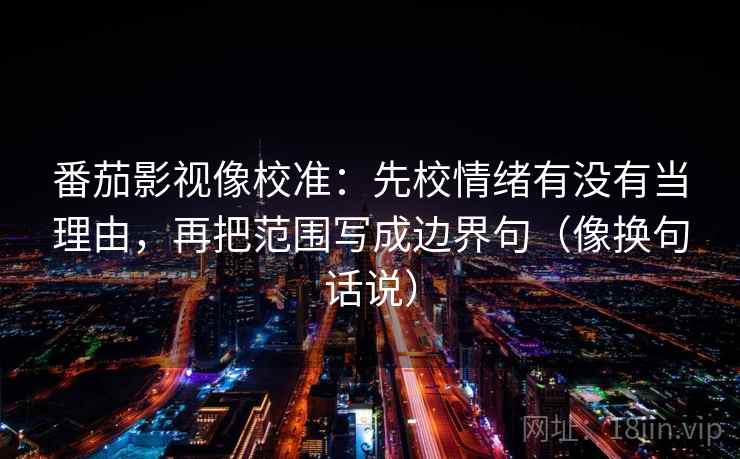 番茄影视像校准:先校情绪有没有当理由,再把范围写成边界句(像换句话说)