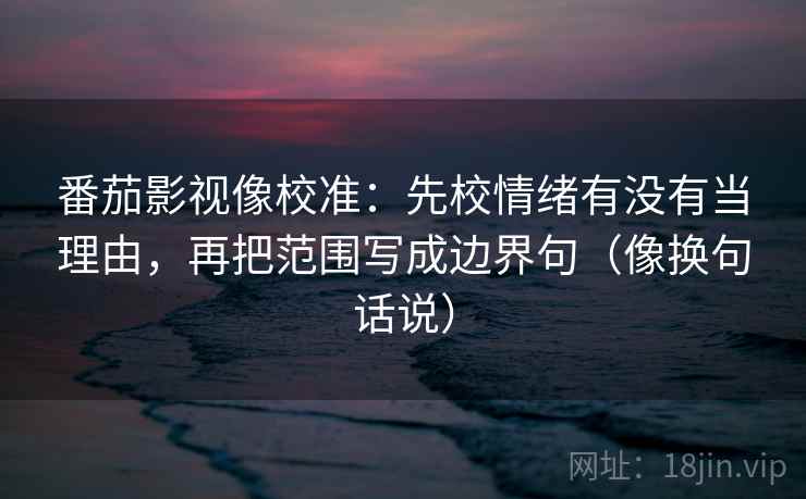 番茄影视像校准:先校情绪有没有当理由,再把范围写成边界句(像换句话说) 第2张 番茄影视像校准:先校情绪有没有当理由,再把范围写成边界句(像换句话说) 第2张