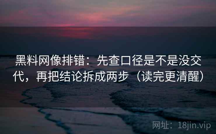 黑料网像排错：先查口径是不是没交代，再把结论拆成两步（读完更清醒）  第2张