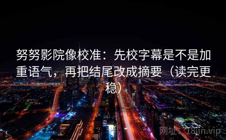 努努影院像校准:先校字幕是不是加重语气,再把结尾改成摘要(读完更稳) 第2张 努努影院像校准:先校字幕是不是加重语气,再把结尾改成摘要(读完更稳) 第2张