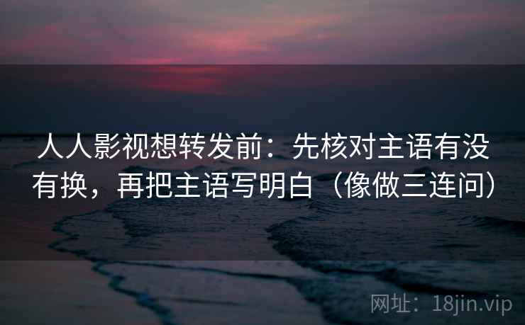 人人影视想转发前:先核对主语有没有换,再把主语写明白(像做三连问) 第2张 人人影视想转发前:先核对主语有没有换,再把主语写明白(像做三连问) 第2张