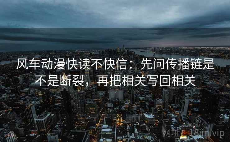 风车动漫快读不快信：先问传播链是不是断裂，再把相关写回相关  第2张