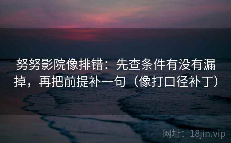 努努影院像排错：先查条件有没有漏掉，再把前提补一句（像打口径补丁）  第1张