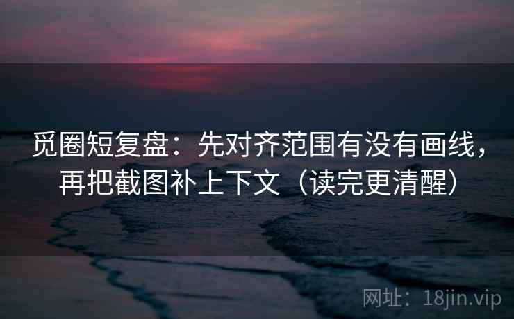 觅圈短复盘：先对齐范围有没有画线，再把截图补上下文（读完更清醒）  第2张
