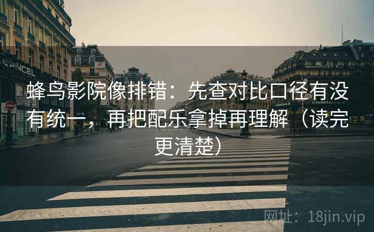 蜂鸟影院像排错：先查对比口径有没有统一，再把配乐拿掉再理解（读完更清楚）