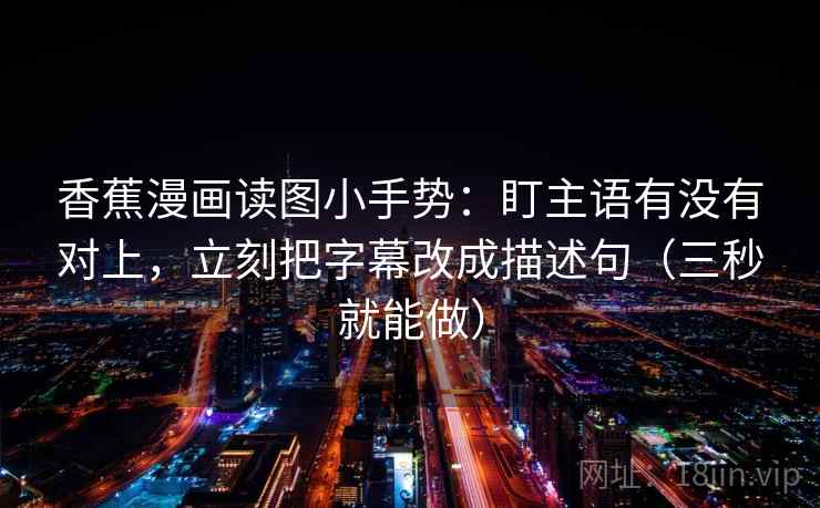 香蕉漫画读图小手势：盯主语有没有对上，立刻把字幕改成描述句（三秒就能做）  第2张