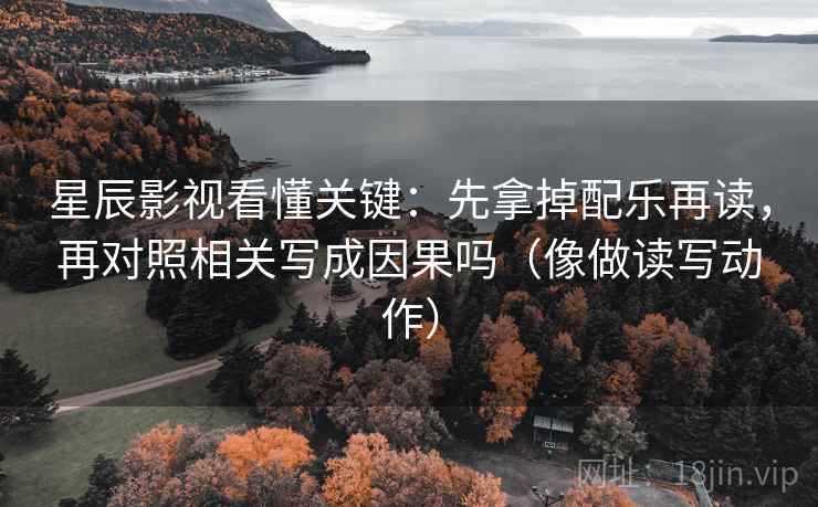 星辰影视看懂关键:先拿掉配乐再读,再对照相关写成因果吗(像做读写动作) 第2张 星辰影视看懂关键:先拿掉配乐再读,再对照相关写成因果吗(像做读写动作) 第2张