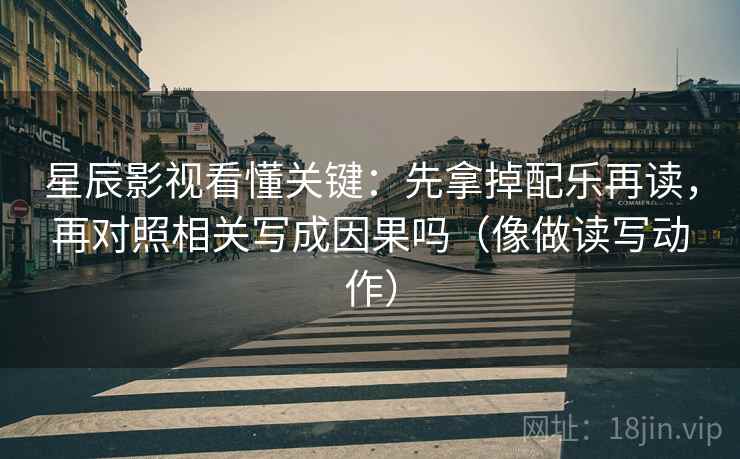星辰影视看懂关键:先拿掉配乐再读,再对照相关写成因果吗(像做读写动作) 第1张 星辰影视看懂关键:先拿掉配乐再读,再对照相关写成因果吗(像做读写动作) 第1张