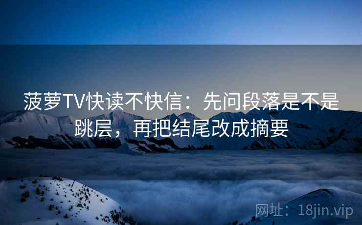 菠萝TV快读不快信:先问段落是不是跳层,再把结尾改成摘要