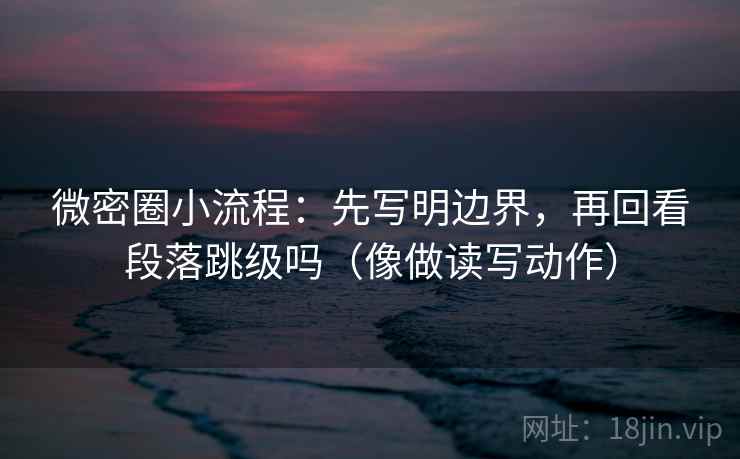 微密圈小流程:先写明边界,再回看段落跳级吗(像做读写动作) 第2张 微密圈小流程:先写明边界,再回看段落跳级吗(像做读写动作) 第2张
