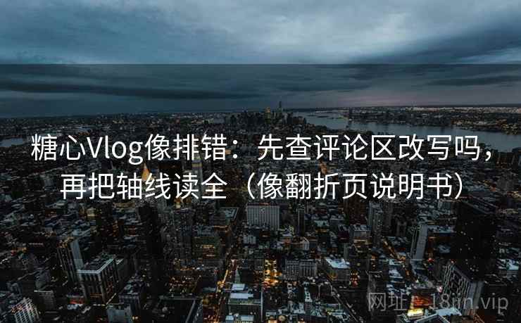 糖心Vlog像排错:先查评论区改写吗,再把轴线读全(像翻折页说明书) 第2张 糖心Vlog像排错:先查评论区改写吗,再把轴线读全(像翻折页说明书) 第2张