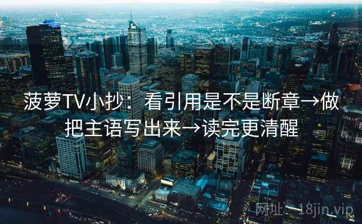 菠萝TV小抄:看引用是不是断章→做把主语写出来→读完更清醒 第1张 菠萝TV小抄:看引用是不是断章→做把主语写出来→读完更清醒 第1张