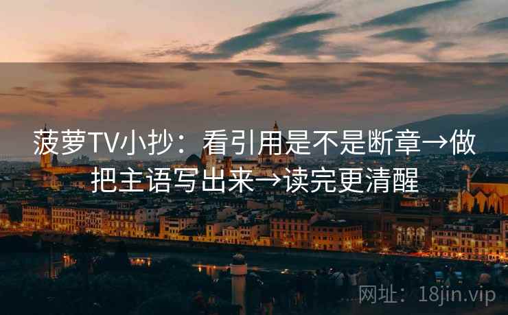 菠萝TV小抄:看引用是不是断章→做把主语写出来→读完更清醒 第2张 菠萝TV小抄:看引用是不是断章→做把主语写出来→读完更清醒 第2张