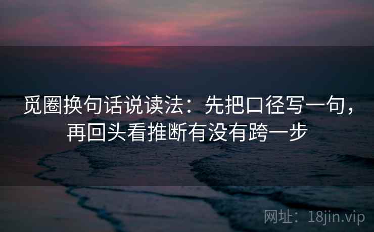 觅圈换句话说读法:先把口径写一句,再回头看推断有没有跨一步 第2张 觅圈换句话说读法:先把口径写一句,再回头看推断有没有跨一步 第2张