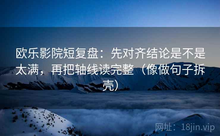 欧乐影院短复盘:先对齐结论是不是太满,再把轴线读完整(像做句子拆壳) 第1张 欧乐影院短复盘:先对齐结论是不是太满,再把轴线读完整(像做句子拆壳) 第1张