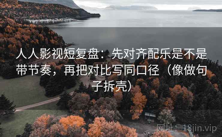 人人影视短复盘：先对齐配乐是不是带节奏，再把对比写同口径（像做句子拆壳）  第1张
