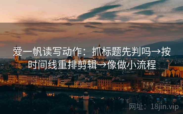 爱一帆读写动作:抓标题先判吗→按时间线重排剪辑→像做小流程 第1张 爱一帆读写动作:抓标题先判吗→按时间线重排剪辑→像做小流程 第1张