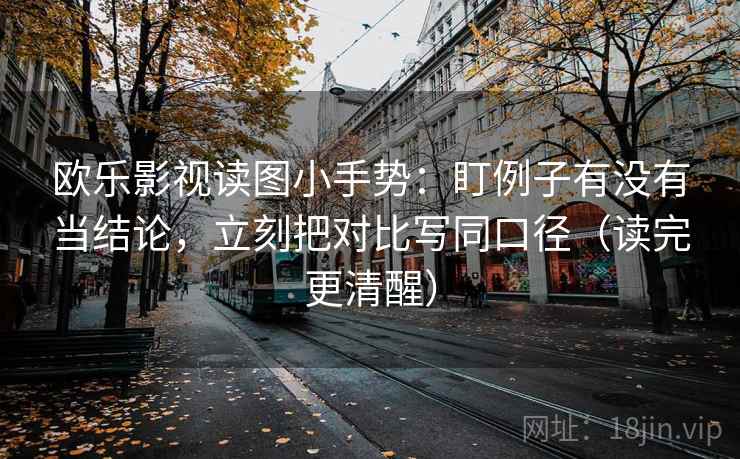 欧乐影视读图小手势:盯例子有没有当结论,立刻把对比写同口径(读完更清醒)