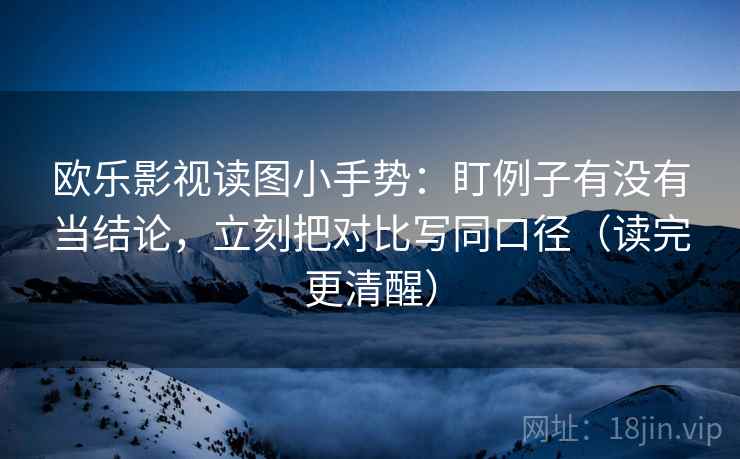 欧乐影视读图小手势:盯例子有没有当结论,立刻把对比写同口径(读完更清醒) 第2张 欧乐影视读图小手势:盯例子有没有当结论,立刻把对比写同口径(读完更清醒) 第2张