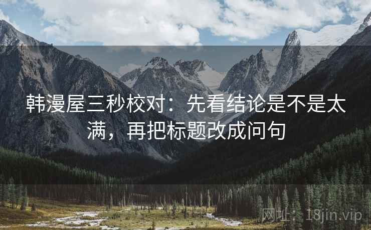 韩漫屋三秒校对:先看结论是不是太满,再把标题改成问句