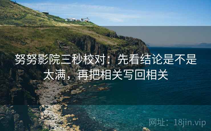 努努影院三秒校对:先看结论是不是太满,再把相关写回相关 第1张 努努影院三秒校对:先看结论是不是太满,再把相关写回相关 第1张