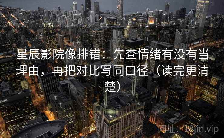 星辰影院像排错:先查情绪有没有当理由,再把对比写同口径(读完更清楚) 第2张 星辰影院像排错:先查情绪有没有当理由,再把对比写同口径(读完更清楚) 第2张