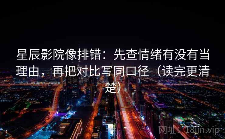 星辰影院像排错:先查情绪有没有当理由,再把对比写同口径(读完更清楚) 第1张 星辰影院像排错:先查情绪有没有当理由,再把对比写同口径(读完更清楚) 第1张