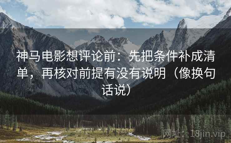 神马电影想评论前：先把条件补成清单，再核对前提有没有说明（像换句话说）