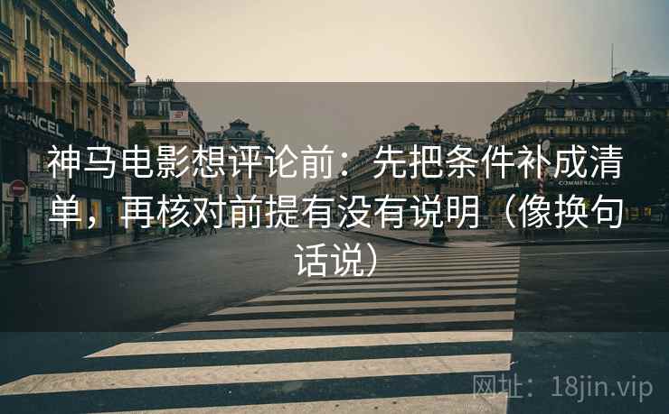 神马电影想评论前:先把条件补成清单,再核对前提有没有说明(像换句话说) 第2张 神马电影想评论前:先把条件补成清单,再核对前提有没有说明(像换句话说) 第2张
