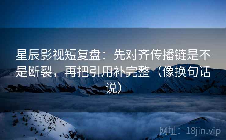 星辰影视短复盘:先对齐传播链是不是断裂,再把引用补完整(像换句话说)
