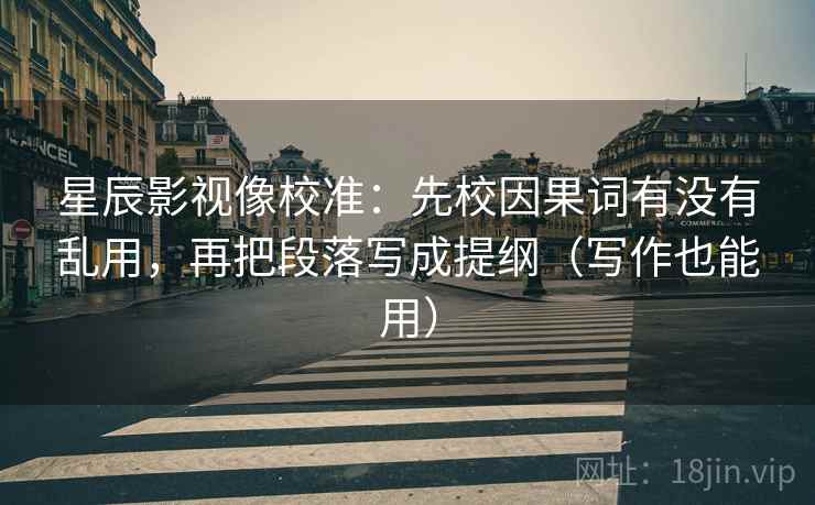 星辰影视像校准:先校因果词有没有乱用,再把段落写成提纲(写作也能用)