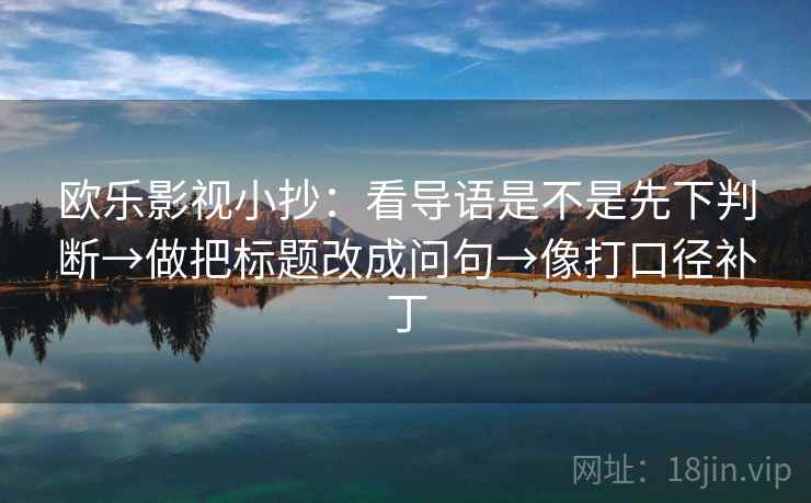 欧乐影视小抄:看导语是不是先下判断→做把标题改成问句→像打口径补丁 第1张 欧乐影视小抄:看导语是不是先下判断→做把标题改成问句→像打口径补丁 第1张