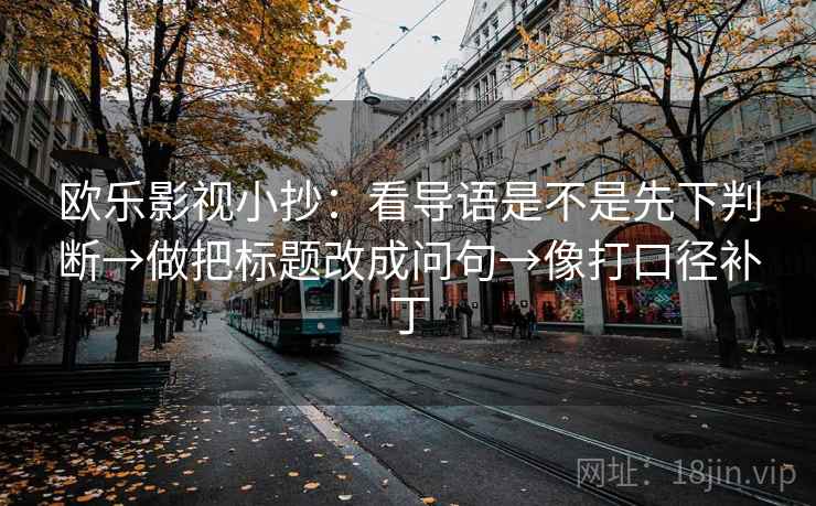 欧乐影视小抄:看导语是不是先下判断→做把标题改成问句→像打口径补丁 第2张 欧乐影视小抄:看导语是不是先下判断→做把标题改成问句→像打口径补丁 第2张