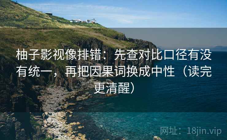 柚子影视像排错:先查对比口径有没有统一,再把因果词换成中性(读完更清醒) 第2张 柚子影视像排错:先查对比口径有没有统一,再把因果词换成中性(读完更清醒) 第2张