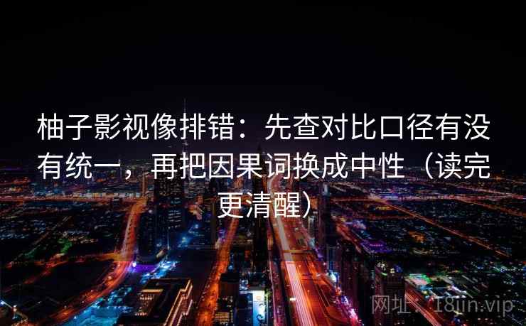 柚子影视像排错:先查对比口径有没有统一,再把因果词换成中性(读完更清醒) 第1张 柚子影视像排错:先查对比口径有没有统一,再把因果词换成中性(读完更清醒) 第1张