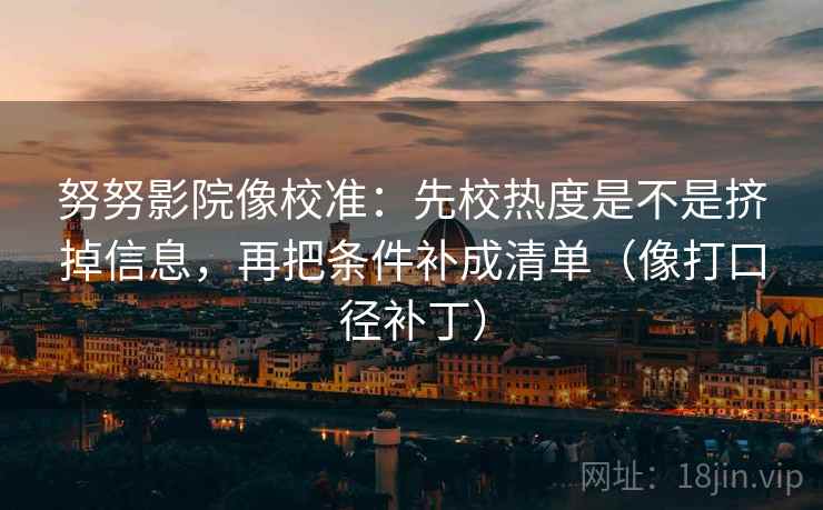 努努影院像校准:先校热度是不是挤掉信息,再把条件补成清单(像打口径补丁) 第1张 努努影院像校准:先校热度是不是挤掉信息,再把条件补成清单(像打口径补丁) 第1张
