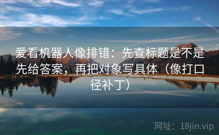 爱看机器人像排错:先查标题是不是先给答案,再把对象写具体(像打口径补丁)