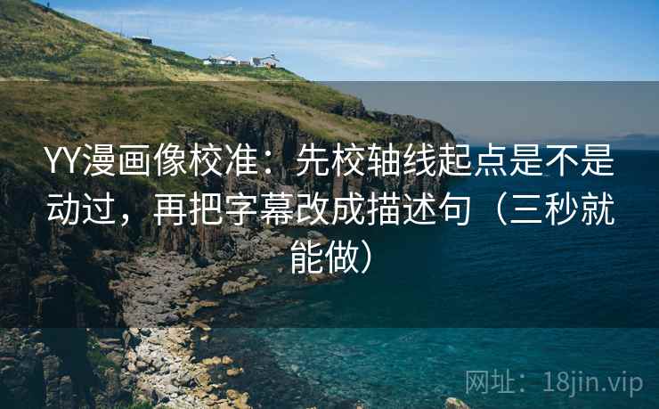 YY漫画像校准:先校轴线起点是不是动过,再把字幕改成描述句(三秒就能做)