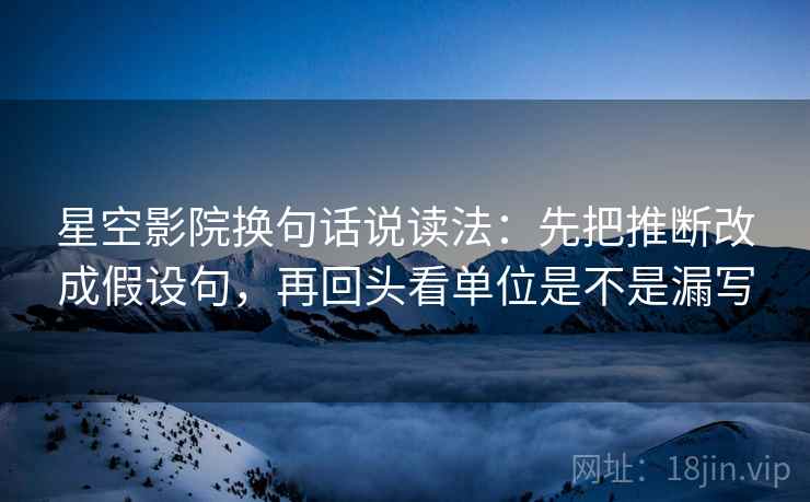 星空影院换句话说读法:先把推断改成假设句,再回头看单位是不是漏写 第2张 星空影院换句话说读法:先把推断改成假设句,再回头看单位是不是漏写 第2张
