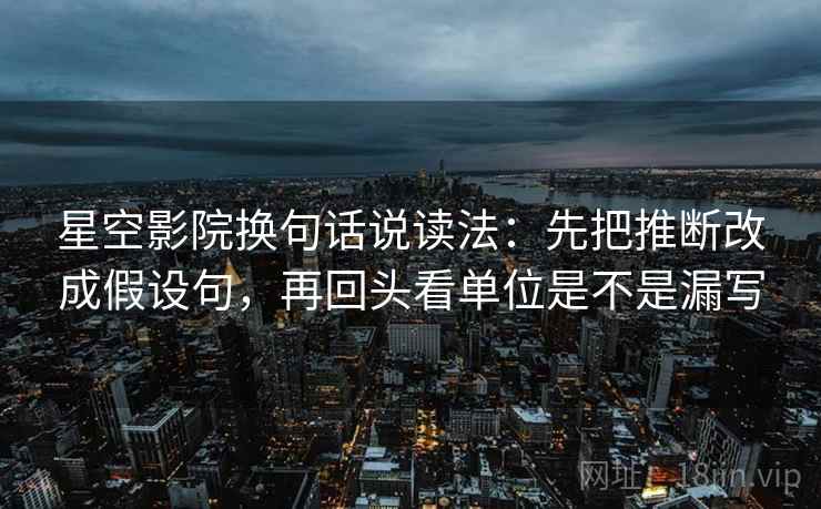 星空影院换句话说读法:先把推断改成假设句,再回头看单位是不是漏写 第1张 星空影院换句话说读法:先把推断改成假设句,再回头看单位是不是漏写 第1张