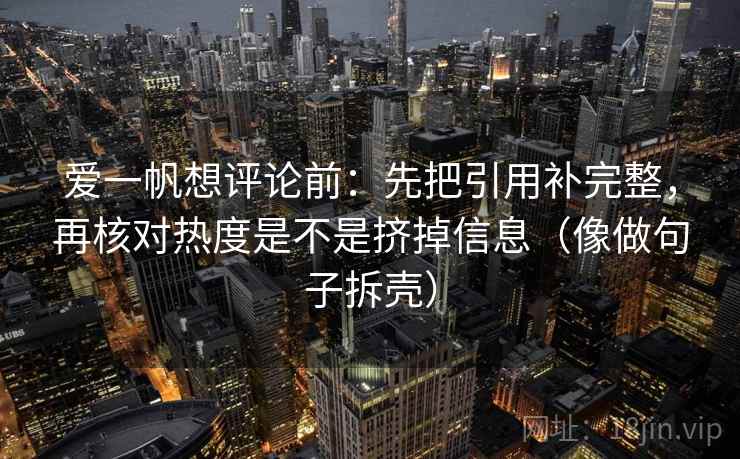 爱一帆想评论前：先把引用补完整，再核对热度是不是挤掉信息（像做句子拆壳）