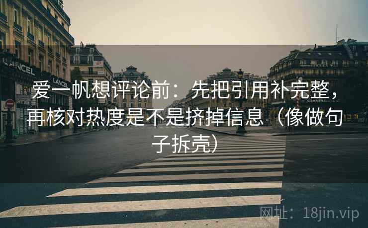 爱一帆想评论前:先把引用补完整,再核对热度是不是挤掉信息(像做句子拆壳) 第2张 爱一帆想评论前:先把引用补完整,再核对热度是不是挤掉信息(像做句子拆壳) 第2张